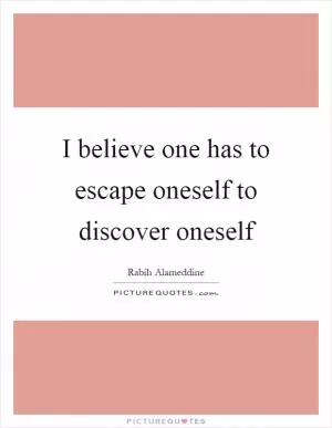 I believe one has to escape oneself to discover oneself Picture Quote #1