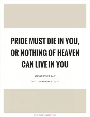 Pride must die in you, or nothing of heaven can live in you Picture Quote #1