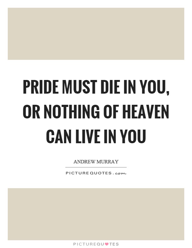Pride must die in you, or nothing of heaven can live in you Picture Quote #1