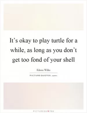 It’s okay to play turtle for a while, as long as you don’t get too fond of your shell Picture Quote #1