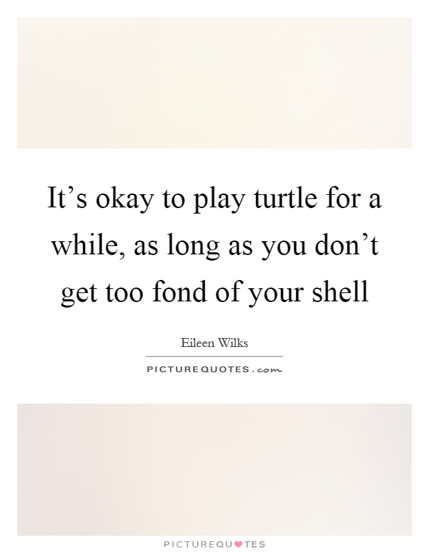 It's okay to play turtle for a while, as long as you don't get too fond of your shell Picture Quote #1