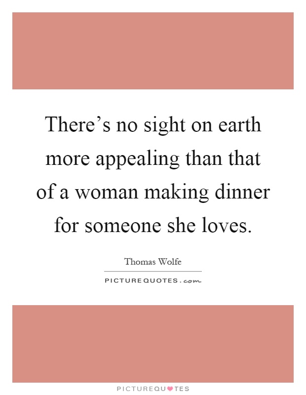 There's no sight on earth more appealing than that of a woman making dinner for someone she loves Picture Quote #1