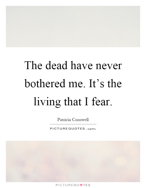 The dead have never bothered me. It's the living that I fear Picture Quote #1