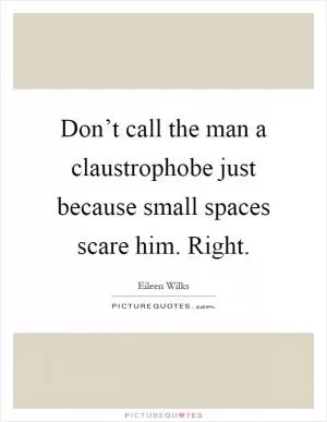 Don’t call the man a claustrophobe just because small spaces scare him. Right Picture Quote #1