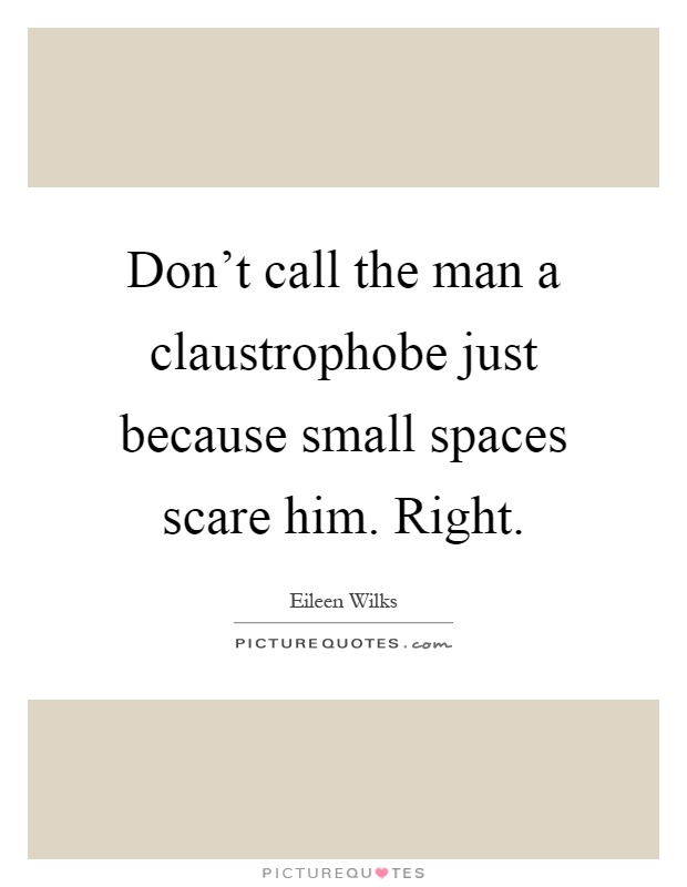 Don't call the man a claustrophobe just because small spaces scare him. Right Picture Quote #1