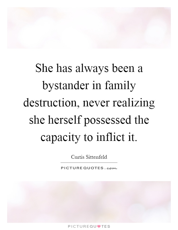 She has always been a bystander in family destruction, never realizing she herself possessed the capacity to inflict it Picture Quote #1