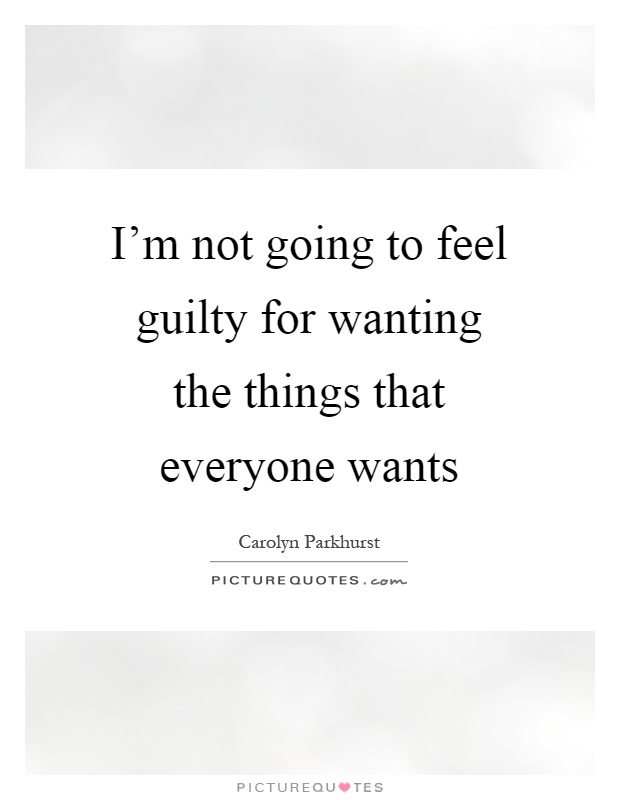 I'm not going to feel guilty for wanting the things that everyone wants Picture Quote #1
