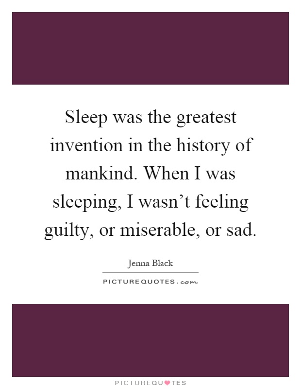 Sleep was the greatest invention in the history of mankind. When I was sleeping, I wasn't feeling guilty, or miserable, or sad Picture Quote #1