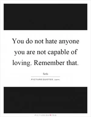 You do not hate anyone you are not capable of loving. Remember that Picture Quote #1