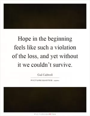 Hope in the beginning feels like such a violation of the loss, and yet without it we couldn’t survive Picture Quote #1