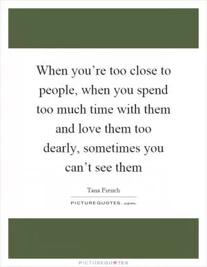 When you’re too close to people, when you spend too much time with them and love them too dearly, sometimes you can’t see them Picture Quote #1