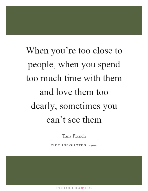When you're too close to people, when you spend too much time with them and love them too dearly, sometimes you can't see them Picture Quote #1