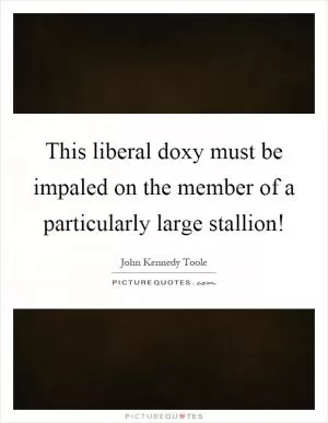 This liberal doxy must be impaled on the member of a particularly large stallion! Picture Quote #1