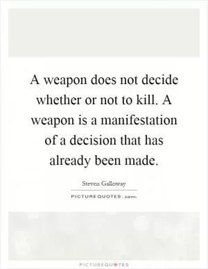A weapon does not decide whether or not to kill. A weapon is a manifestation of a decision that has already been made Picture Quote #1