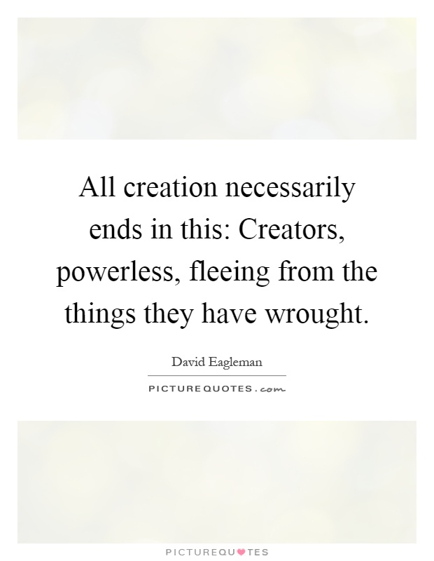 All creation necessarily ends in this: Creators, powerless, fleeing from the things they have wrought Picture Quote #1