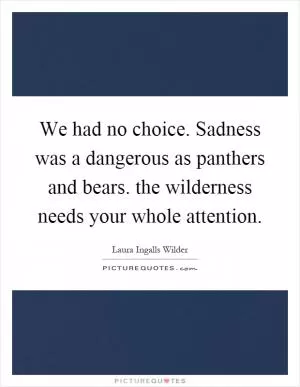 We had no choice. Sadness was a dangerous as panthers and bears. the wilderness needs your whole attention Picture Quote #1