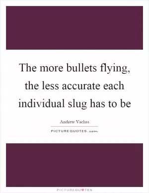 The more bullets flying, the less accurate each individual slug has to be Picture Quote #1