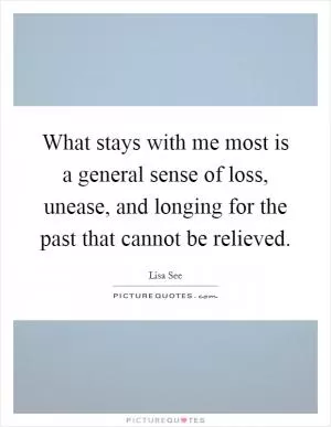 What stays with me most is a general sense of loss, unease, and longing for the past that cannot be relieved Picture Quote #1