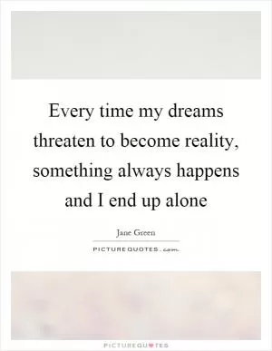 Every time my dreams threaten to become reality, something always happens and I end up alone Picture Quote #1