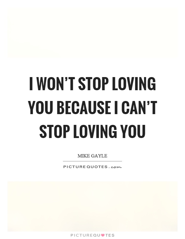 I won't stop loving you because I can't stop loving you Picture Quote #1