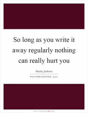 So long as you write it away regularly nothing can really hurt you Picture Quote #1