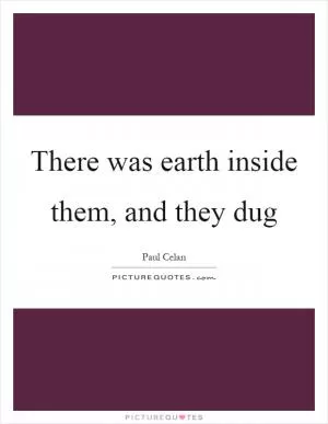 There was earth inside them, and they dug Picture Quote #1