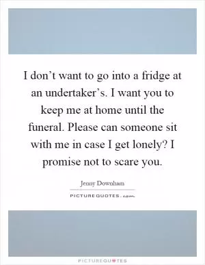 I don’t want to go into a fridge at an undertaker’s. I want you to keep me at home until the funeral. Please can someone sit with me in case I get lonely? I promise not to scare you Picture Quote #1