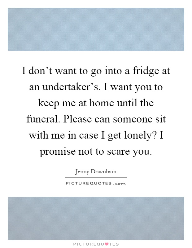 I don't want to go into a fridge at an undertaker's. I want you to keep me at home until the funeral. Please can someone sit with me in case I get lonely? I promise not to scare you Picture Quote #1