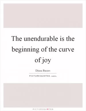The unendurable is the beginning of the curve of joy Picture Quote #1