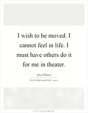 I wish to be moved. I cannot feel in life. I must have others do it for me in theater Picture Quote #1