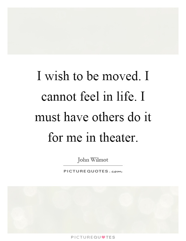 I wish to be moved. I cannot feel in life. I must have others do it for me in theater Picture Quote #1