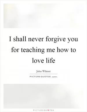 I shall never forgive you for teaching me how to love life Picture Quote #1