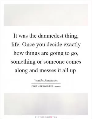 It was the damnedest thing, life. Once you decide exactly how things are going to go, something or someone comes along and messes it all up Picture Quote #1
