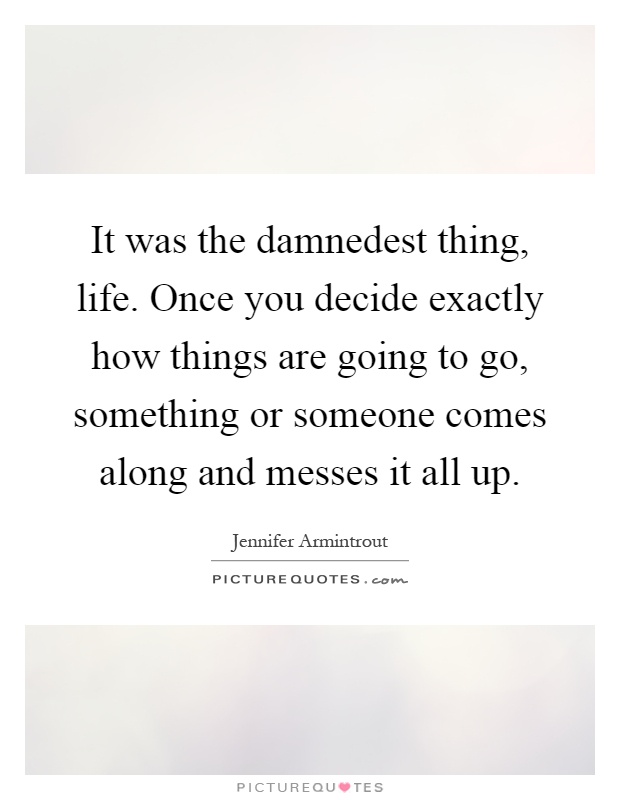 It was the damnedest thing, life. Once you decide exactly how things are going to go, something or someone comes along and messes it all up Picture Quote #1
