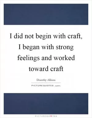 I did not begin with craft, I began with strong feelings and worked toward craft Picture Quote #1