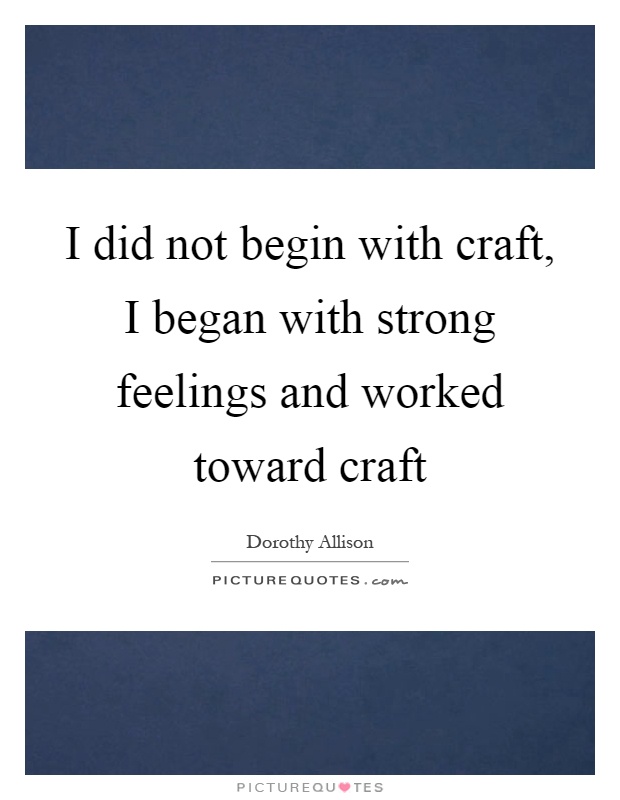 I did not begin with craft, I began with strong feelings and worked toward craft Picture Quote #1