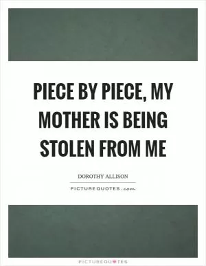 Piece by piece, my mother is being stolen from me Picture Quote #1