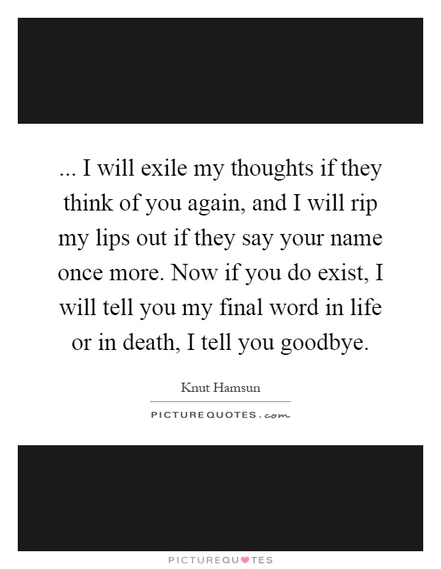 ... I will exile my thoughts if they think of you again, and I will rip my lips out if they say your name once more. Now if you do exist, I will tell you my final word in life or in death, I tell you goodbye Picture Quote #1