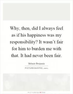 Why, then, did I always feel as if his happiness was my responsibility? It wasn’t fair for him to burden me with that. It had never been fair Picture Quote #1