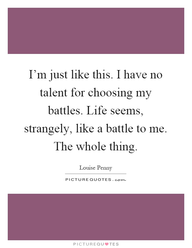 I'm just like this. I have no talent for choosing my battles. Life seems, strangely, like a battle to me. The whole thing Picture Quote #1