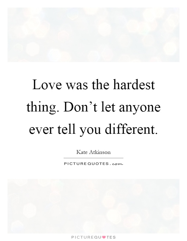Love was the hardest thing. Don't let anyone ever tell you different Picture Quote #1