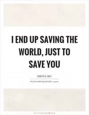 I end up saving the world, just to save you Picture Quote #1