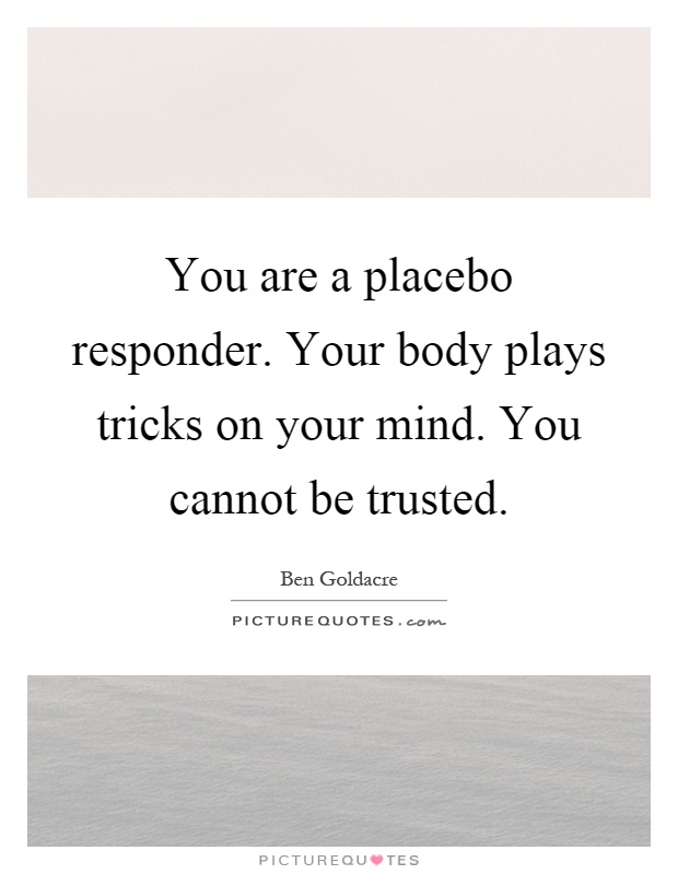 You are a placebo responder. Your body plays tricks on your mind. You cannot be trusted Picture Quote #1