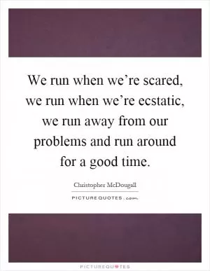 We run when we’re scared, we run when we’re ecstatic, we run away from our problems and run around for a good time Picture Quote #1