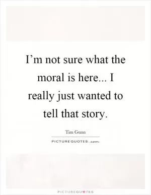 I’m not sure what the moral is here... I really just wanted to tell that story Picture Quote #1