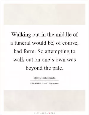 Walking out in the middle of a funeral would be, of course, bad form. So attempting to walk out on one’s own was beyond the pale Picture Quote #1