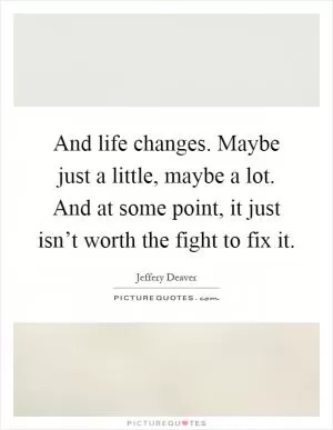 And life changes. Maybe just a little, maybe a lot. And at some point, it just isn’t worth the fight to fix it Picture Quote #1