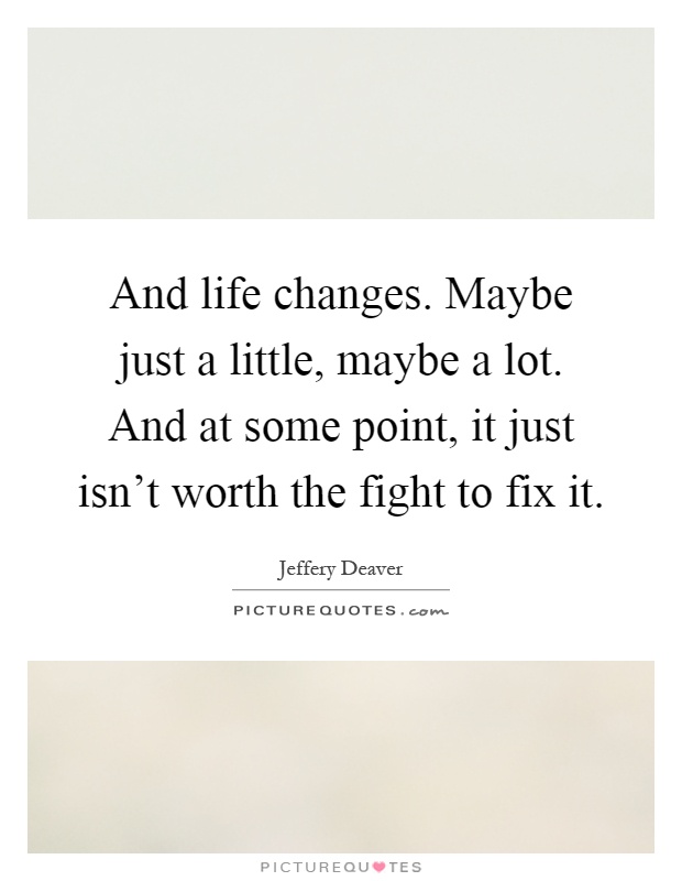 And life changes. Maybe just a little, maybe a lot. And at some point, it just isn't worth the fight to fix it Picture Quote #1