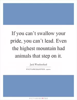 If you can’t swallow your pride, you can’t lead. Even the highest mountain had animals that step on it Picture Quote #1