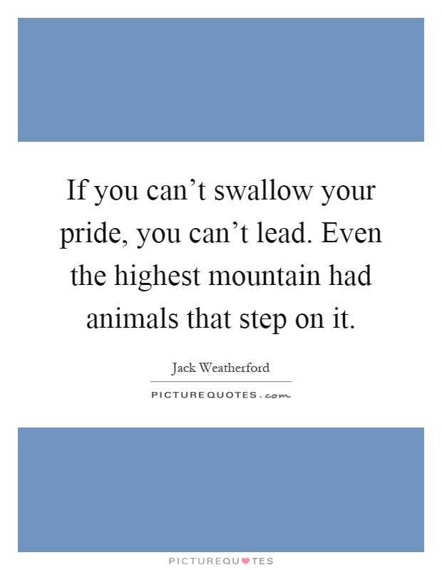 If you can't swallow your pride, you can't lead. Even the highest mountain had animals that step on it Picture Quote #1